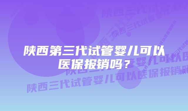 陕西第三代试管婴儿可以医保报销吗？