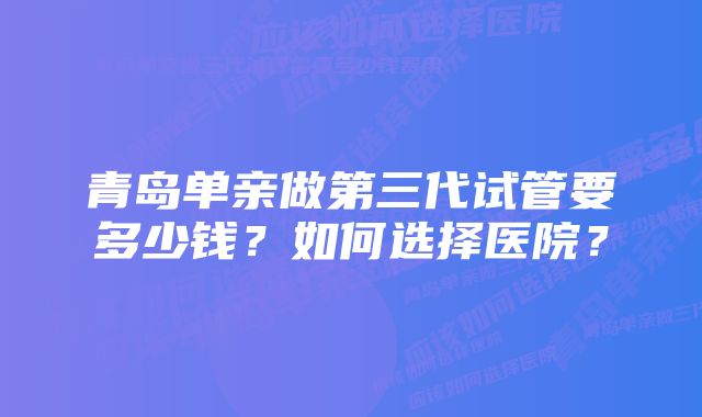 青岛单亲做第三代试管要多少钱？如何选择医院？