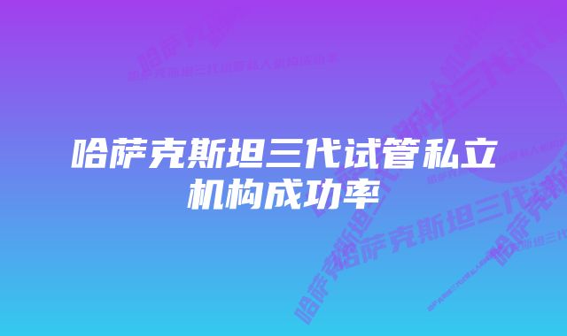 哈萨克斯坦三代试管私立机构成功率