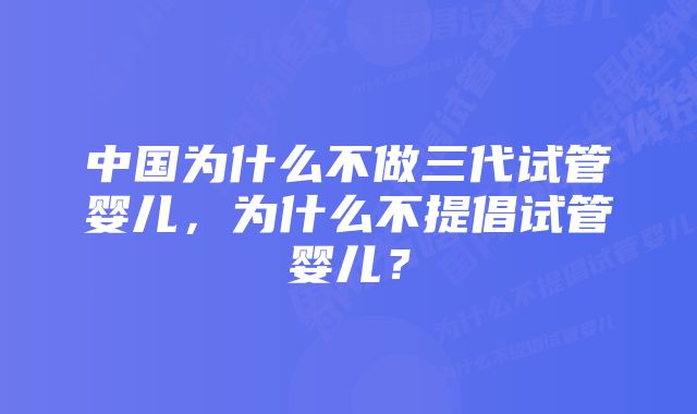 中国为什么不做三代试管婴儿，为什么不提倡试管婴儿？