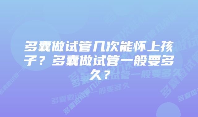 多囊做试管几次能怀上孩子？多囊做试管一般要多久？