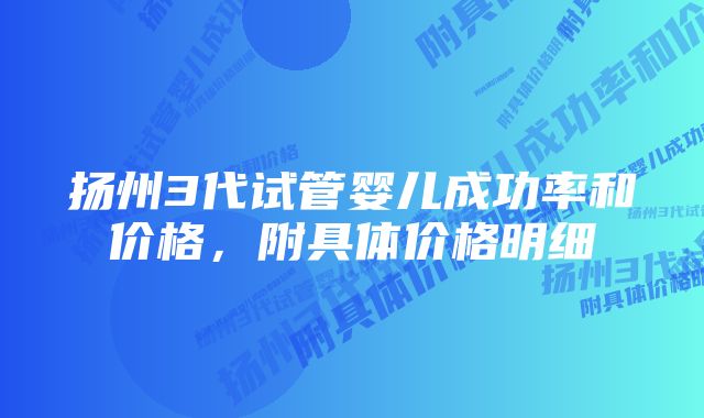 扬州3代试管婴儿成功率和价格，附具体价格明细