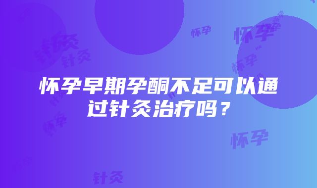 怀孕早期孕酮不足可以通过针灸治疗吗？