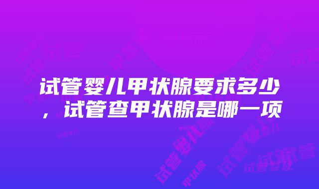 试管婴儿甲状腺要求多少，试管查甲状腺是哪一项