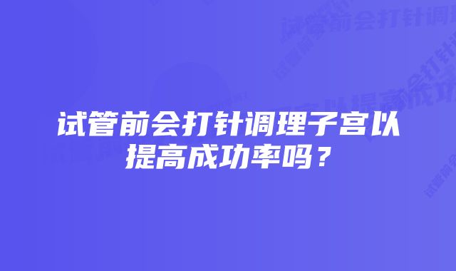 试管前会打针调理子宫以提高成功率吗？