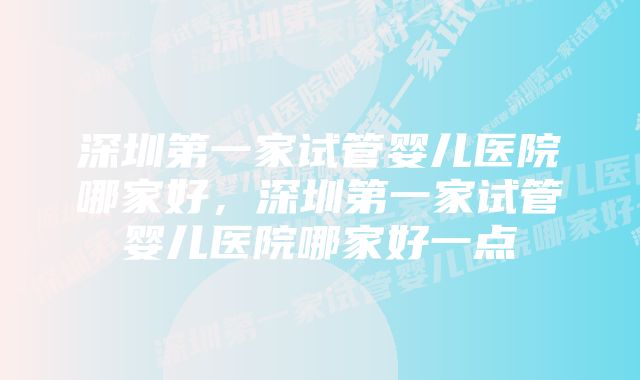 深圳第一家试管婴儿医院哪家好，深圳第一家试管婴儿医院哪家好一点