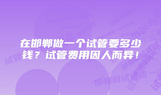 在邯郸做一个试管要多少钱？试管费用因人而异！