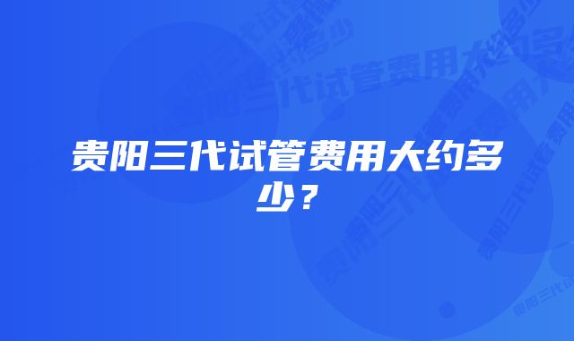 贵阳三代试管费用大约多少？