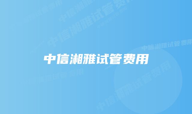 中信湘雅试管费用