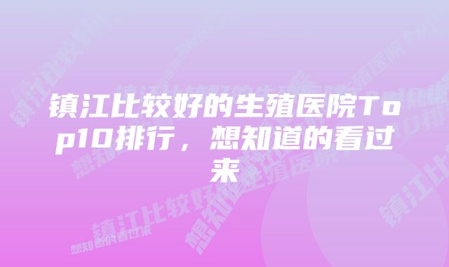 镇江比较好的生殖医院Top10排行，想知道的看过来