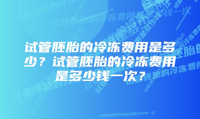 试管胚胎的冷冻费用是多少？试管胚胎的冷冻费用是多少钱一次？