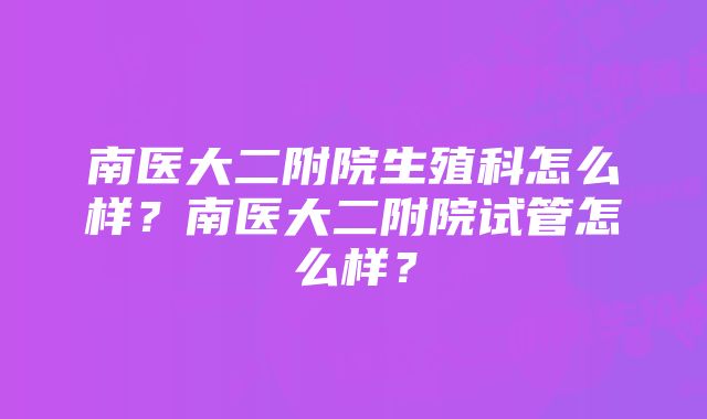 南医大二附院生殖科怎么样？南医大二附院试管怎么样？