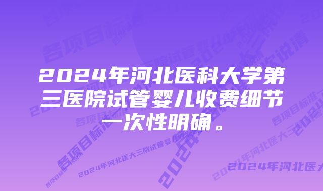 2024年河北医科大学第三医院试管婴儿收费细节一次性明确。