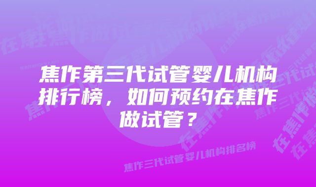 焦作第三代试管婴儿机构排行榜，如何预约在焦作做试管？