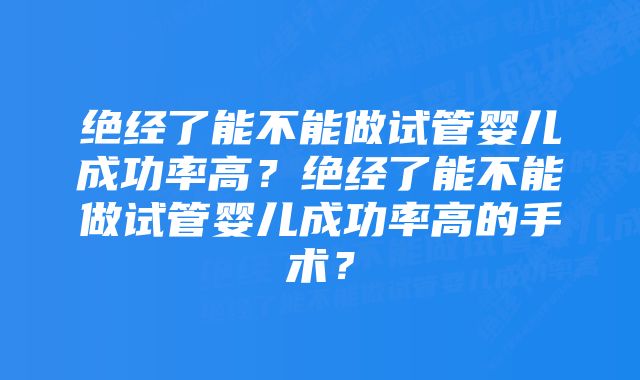 绝经了能不能做试管婴儿成功率高？绝经了能不能做试管婴儿成功率高的手术？