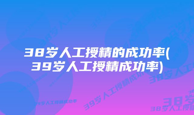 38岁人工授精的成功率(39岁人工授精成功率)