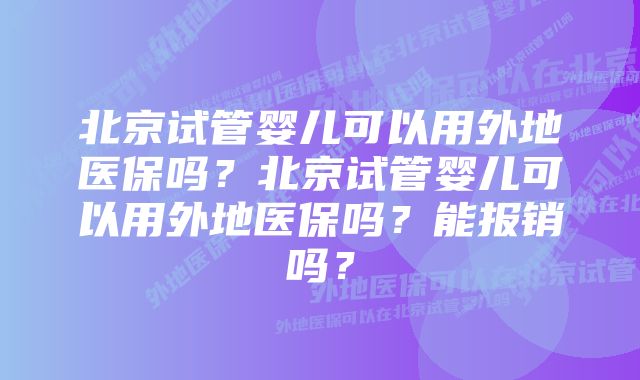 北京试管婴儿可以用外地医保吗？北京试管婴儿可以用外地医保吗？能报销吗？