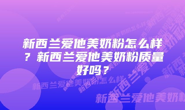 新西兰爱他美奶粉怎么样？新西兰爱他美奶粉质量好吗？