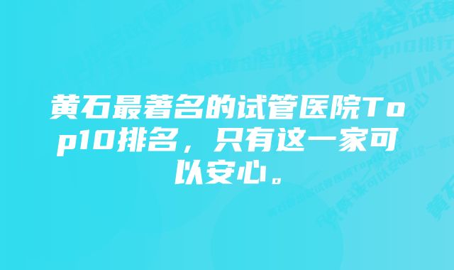 黄石最著名的试管医院Top10排名，只有这一家可以安心。