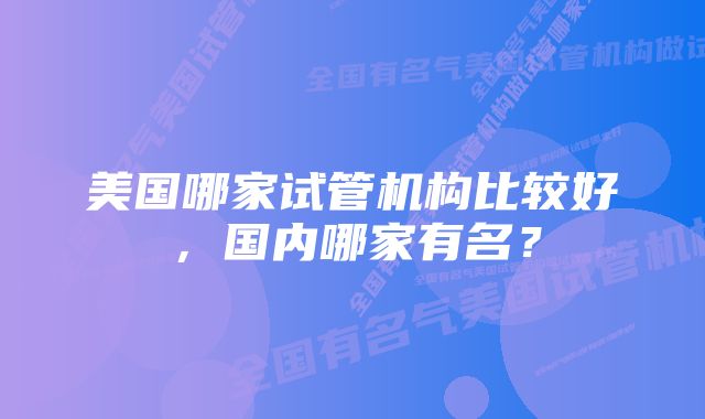 美国哪家试管机构比较好，国内哪家有名？