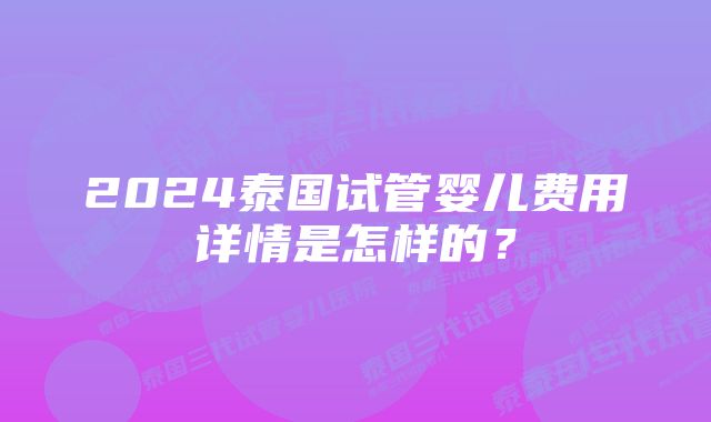 2024泰国试管婴儿费用详情是怎样的？