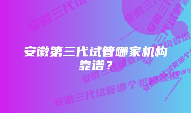 安徽第三代试管哪家机构靠谱？