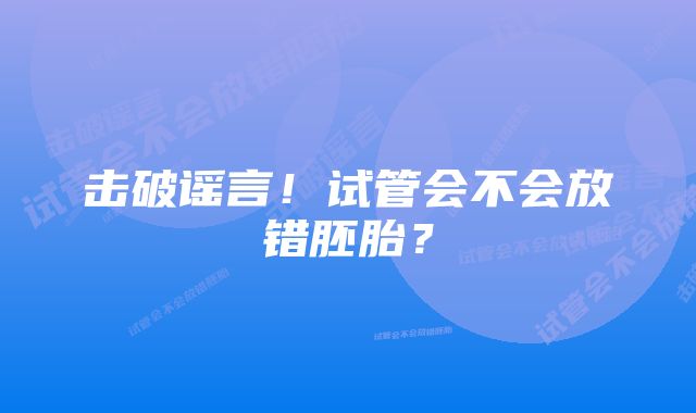 击破谣言！试管会不会放错胚胎？