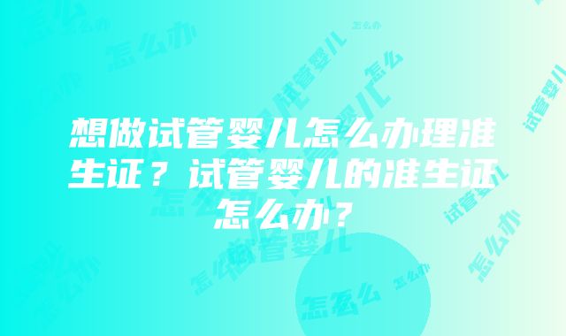 想做试管婴儿怎么办理准生证？试管婴儿的准生证怎么办？