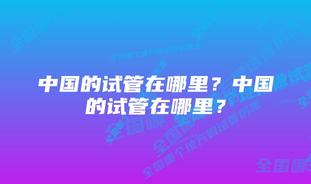 中国的试管在哪里？中国的试管在哪里？