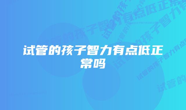 试管的孩子智力有点低正常吗