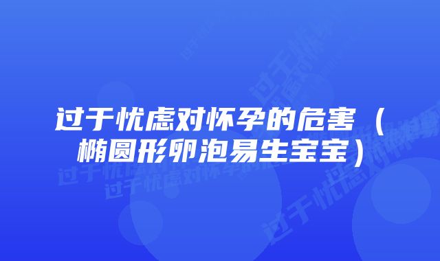 过于忧虑对怀孕的危害（椭圆形卵泡易生宝宝）