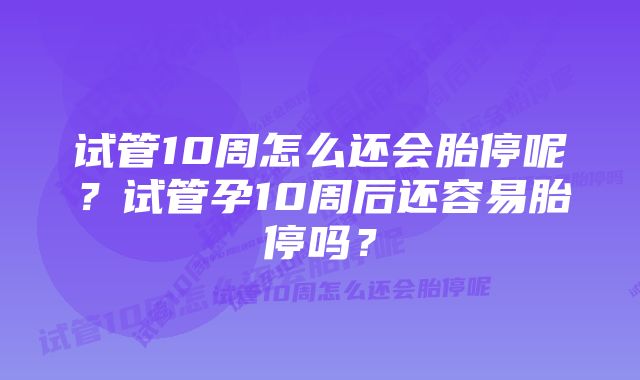 试管10周怎么还会胎停呢？试管孕10周后还容易胎停吗？