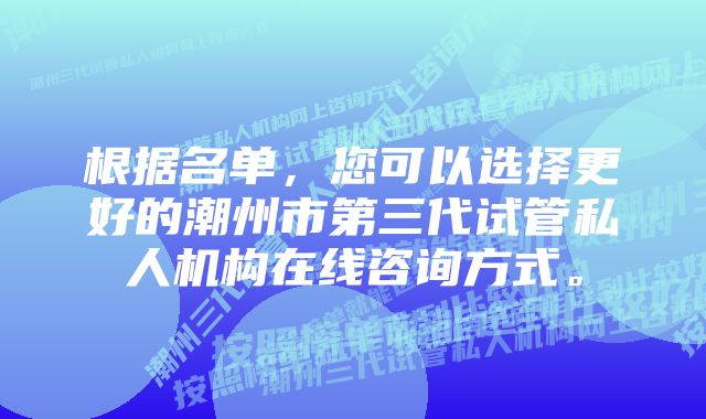 根据名单，您可以选择更好的潮州市第三代试管私人机构在线咨询方式。