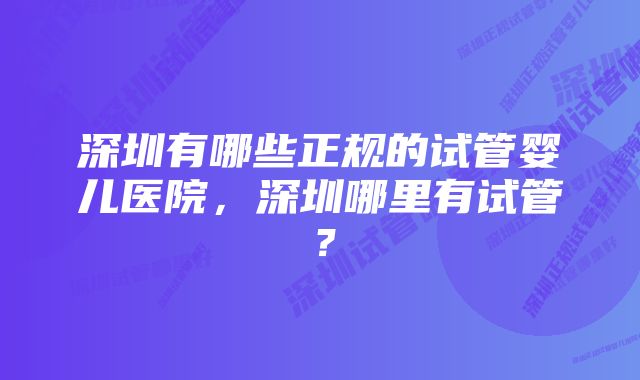 深圳有哪些正规的试管婴儿医院，深圳哪里有试管？