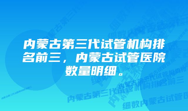 内蒙古第三代试管机构排名前三，内蒙古试管医院数量明细。