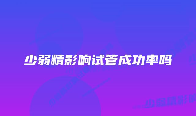 少弱精影响试管成功率吗