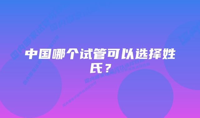 中国哪个试管可以选择姓氏？