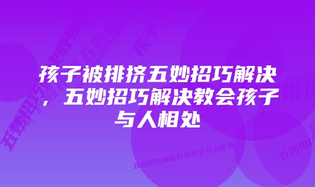 孩子被排挤五妙招巧解决，五妙招巧解决教会孩子与人相处