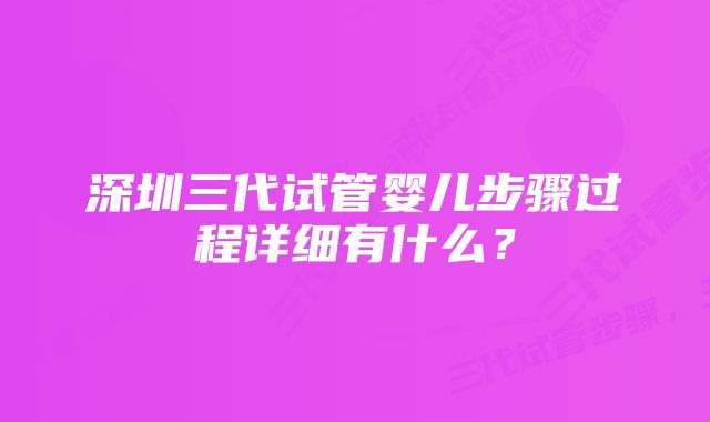 深圳三代试管婴儿步骤过程详细有什么？