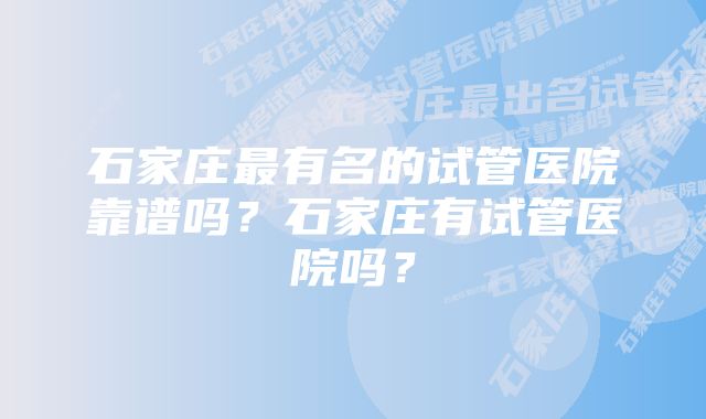 石家庄最有名的试管医院靠谱吗？石家庄有试管医院吗？