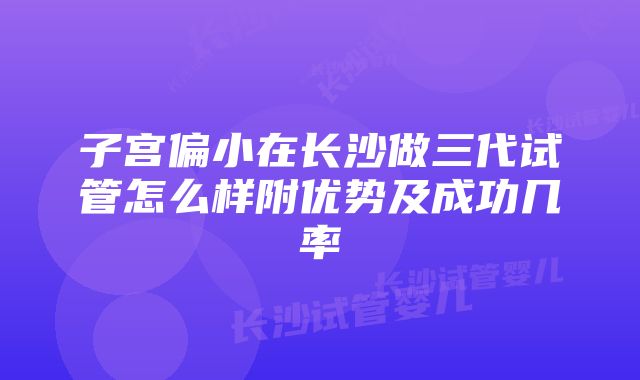 子宫偏小在长沙做三代试管怎么样附优势及成功几率