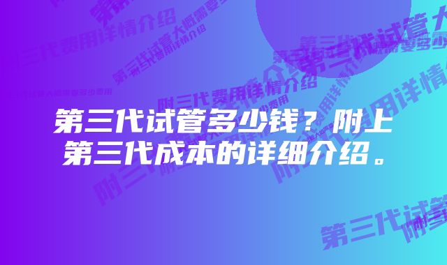 第三代试管多少钱？附上第三代成本的详细介绍。