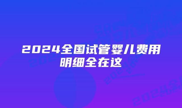 2024全国试管婴儿费用明细全在这