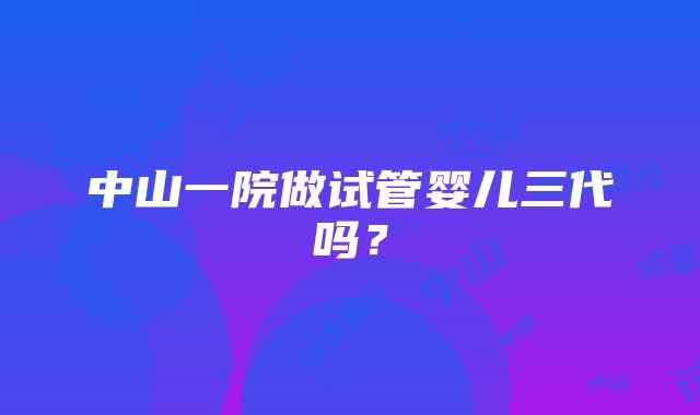 中山一院做试管婴儿三代吗？