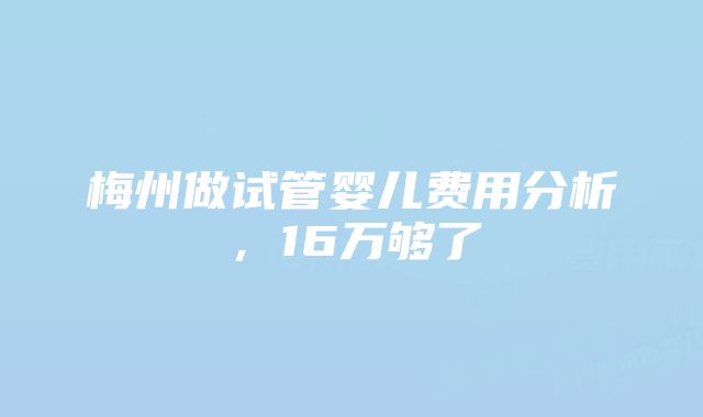 梅州做试管婴儿费用分析，16万够了