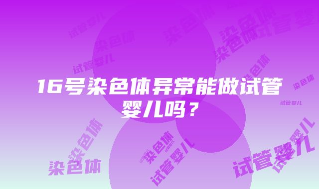 16号染色体异常能做试管婴儿吗？