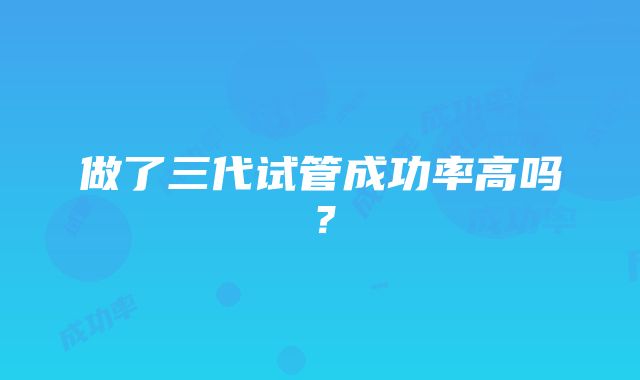 做了三代试管成功率高吗？