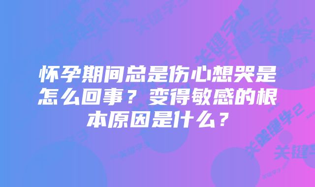 怀孕期间总是伤心想哭是怎么回事？变得敏感的根本原因是什么？