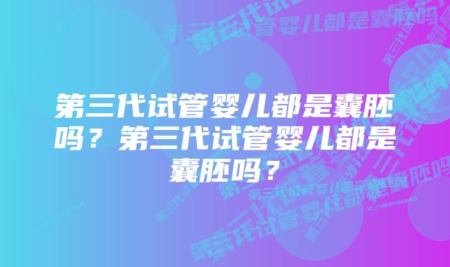 第三代试管婴儿都是囊胚吗？第三代试管婴儿都是囊胚吗？