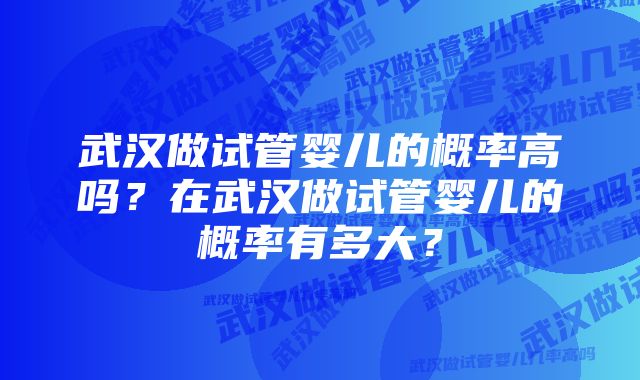 武汉做试管婴儿的概率高吗？在武汉做试管婴儿的概率有多大？